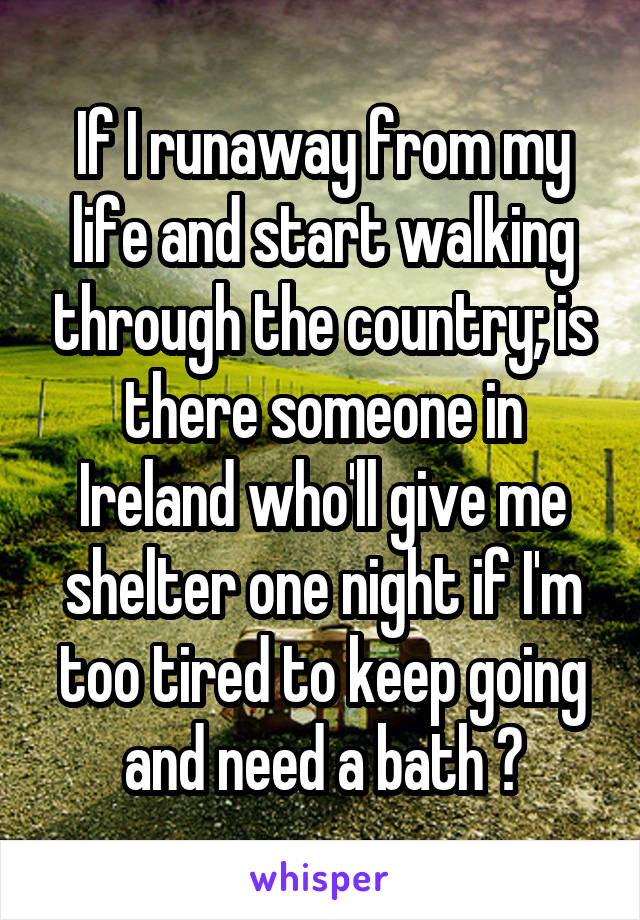 If I runaway from my life and start walking through the country; is there someone in Ireland who'll give me shelter one night if I'm too tired to keep going and need a bath ?