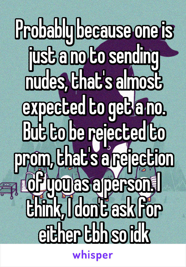 Probably because one is just a no to sending nudes, that's almost expected to get a no. But to be rejected to prom, that's a rejection of you as a person. I think, I don't ask for either tbh so idk