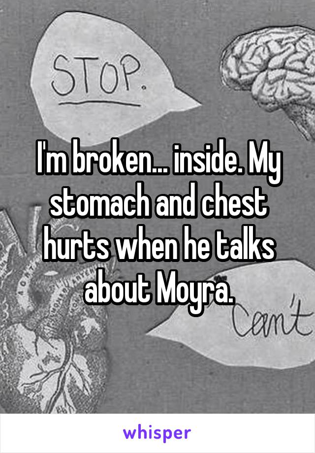 I'm broken... inside. My stomach and chest hurts when he talks about Moyra.