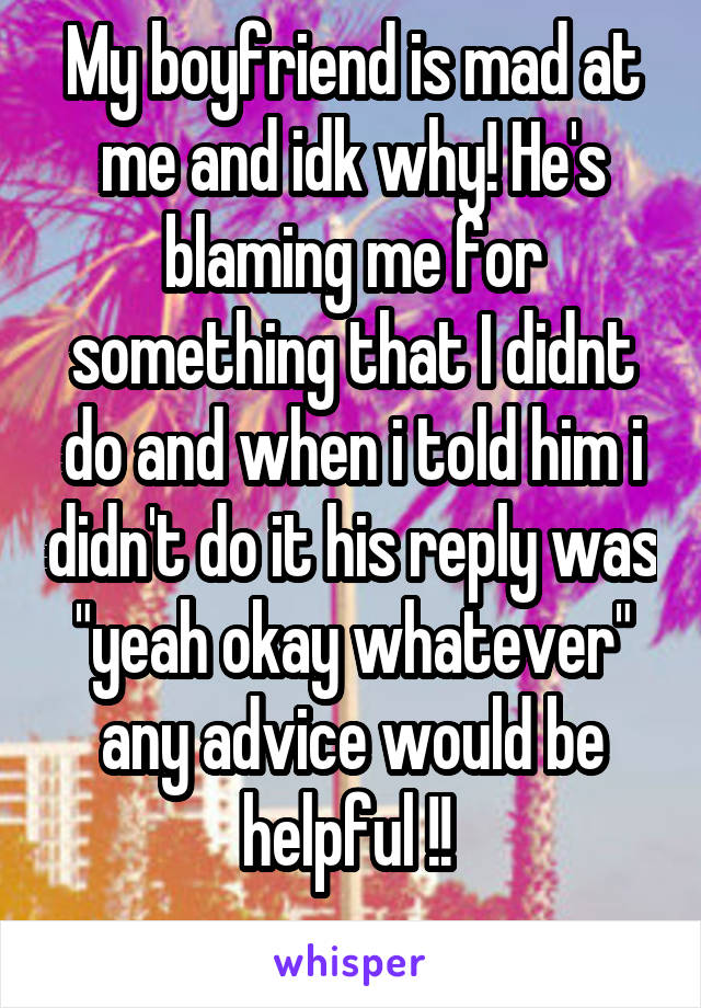 My boyfriend is mad at me and idk why! He's blaming me for something that I didnt do and when i told him i didn't do it his reply was "yeah okay whatever" any advice would be helpful !! 
