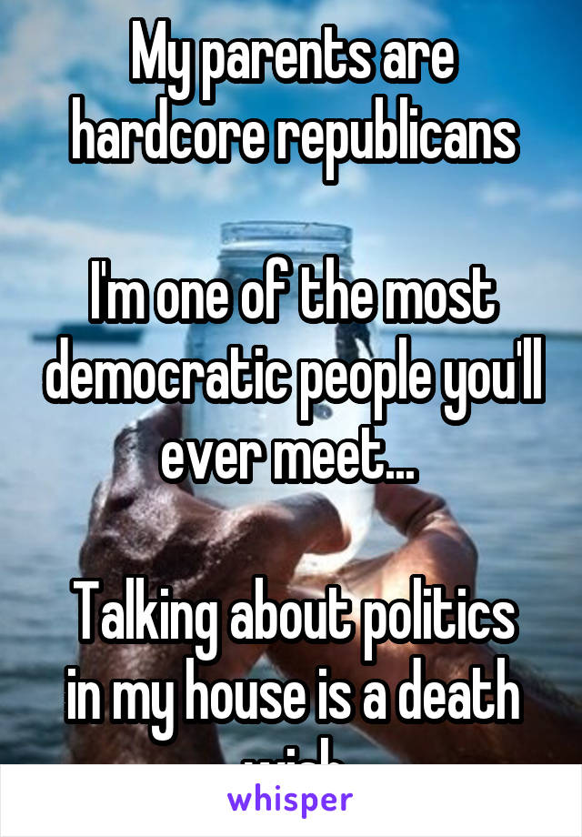 My parents are hardcore republicans

I'm one of the most democratic people you'll ever meet... 

Talking about politics in my house is a death wish