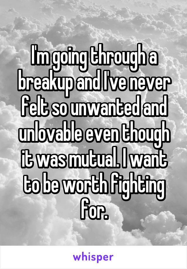 I'm going through a breakup and I've never felt so unwanted and unlovable even though it was mutual. I want to be worth fighting for.