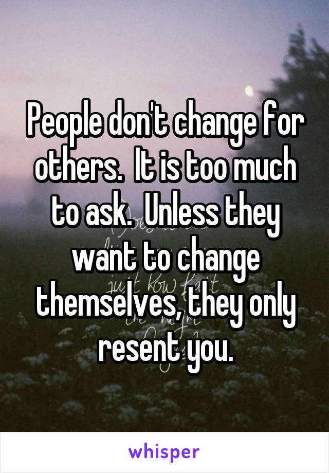 People don't change for others.  It is too much to ask.  Unless they want to change themselves, they only resent you.