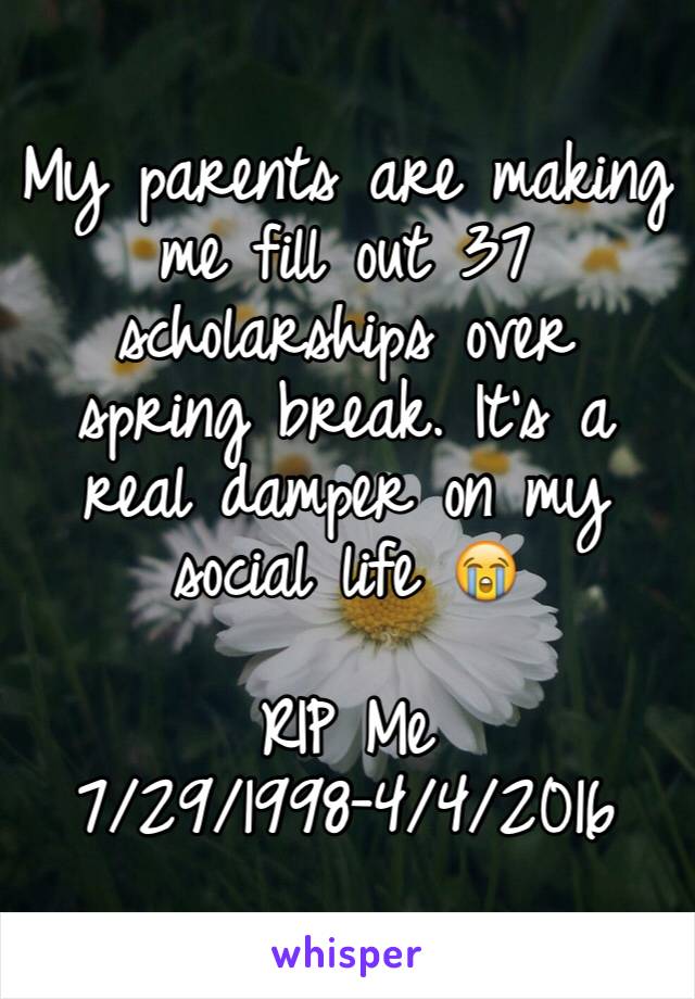 My parents are making me fill out 37 scholarships over spring break. It's a real damper on my social life 😭

RIP Me 7/29/1998-4/4/2016