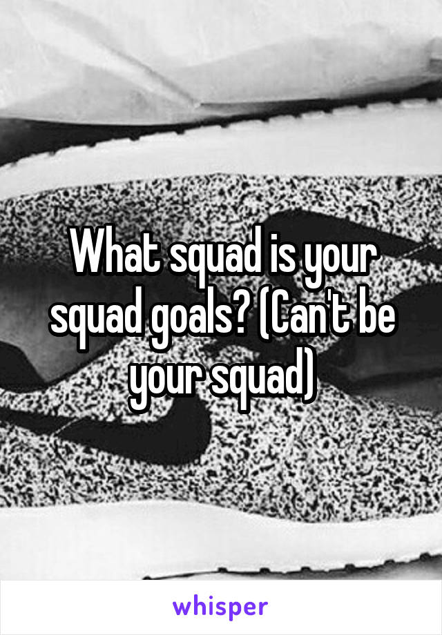 What squad is your squad goals? (Can't be your squad)