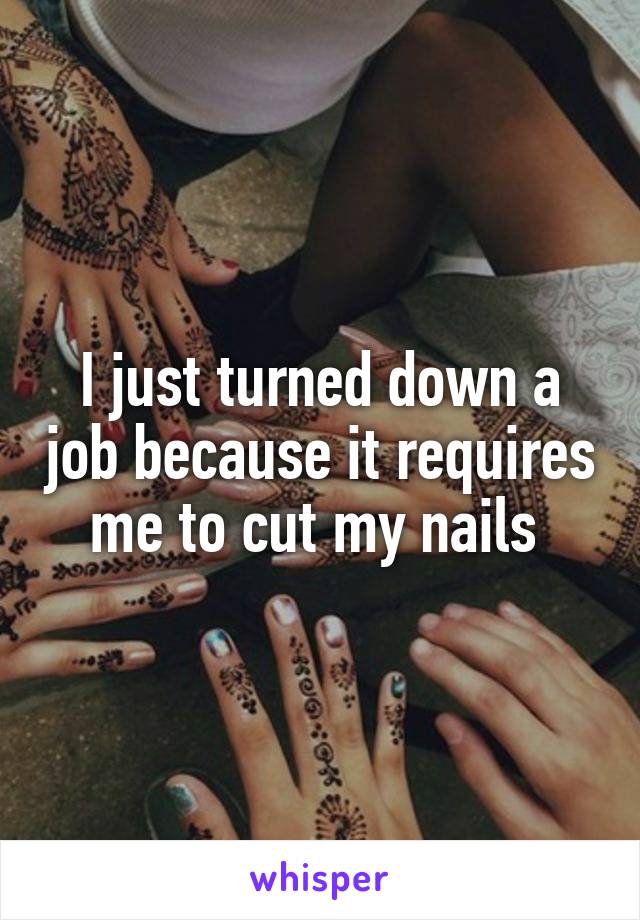 I just turned down a job because it requires me to cut my nails 