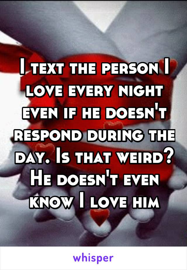 I text the person I love every night even if he doesn't respond during the day. Is that weird? He doesn't even know I love him