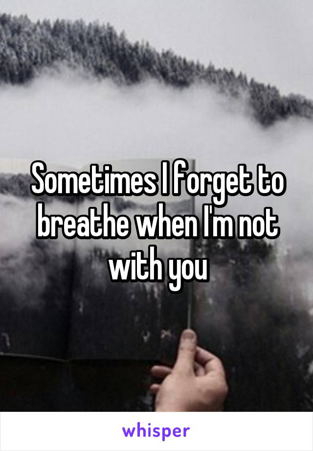 Sometimes I forget to breathe when I'm not with you