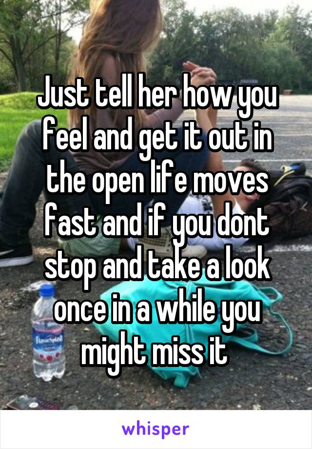 Just tell her how you feel and get it out in the open life moves fast and if you dont stop and take a look once in a while you might miss it 