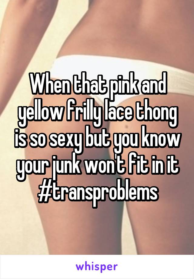 When that pink and yellow frilly lace thong is so sexy but you know your junk won't fit in it
#transproblems