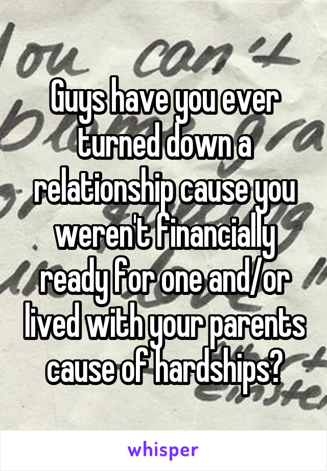 Guys have you ever turned down a relationship cause you weren't financially ready for one and/or lived with your parents cause of hardships?