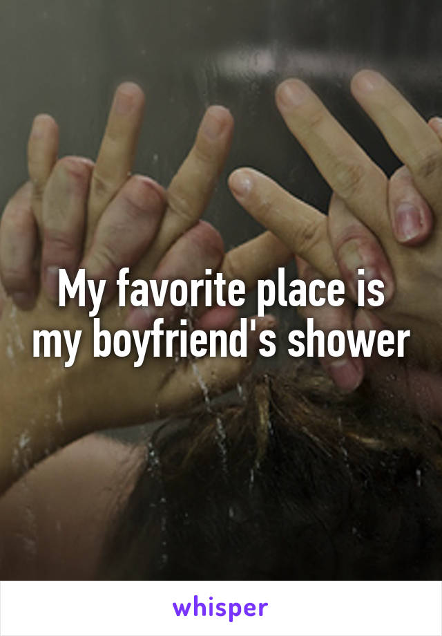 My favorite place is my boyfriend's shower