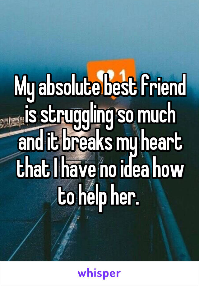 My absolute best friend is struggling so much and it breaks my heart that I have no idea how to help her. 