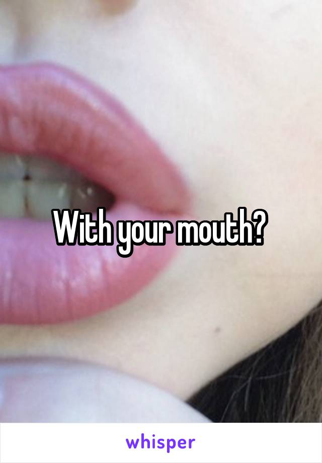 With your mouth? 