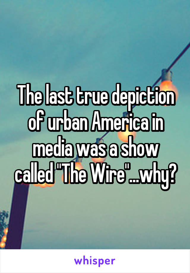 The last true depiction of urban America in media was a show called "The Wire"...why?