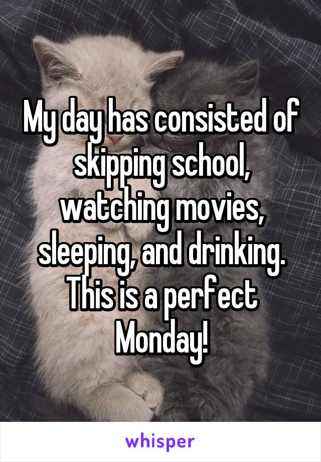 My day has consisted of skipping school, watching movies, sleeping, and drinking. This is a perfect Monday!