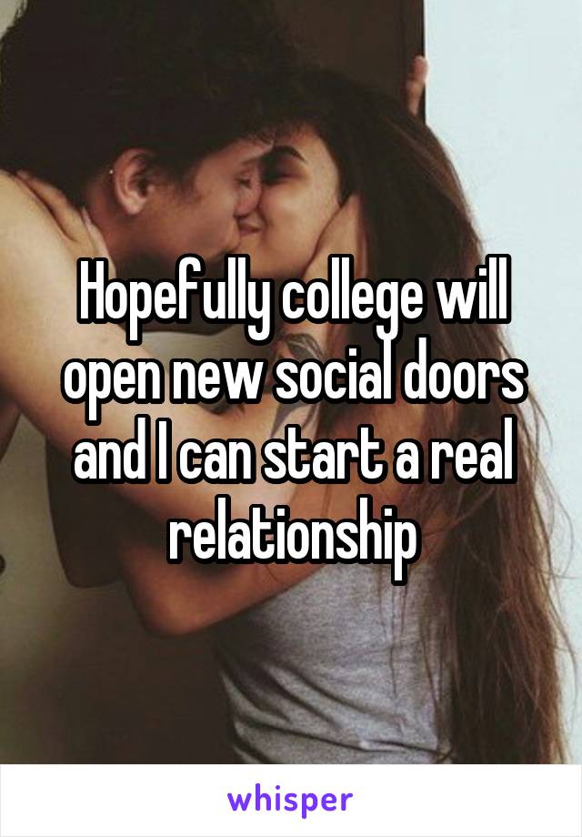 Hopefully college will open new social doors and I can start a real relationship