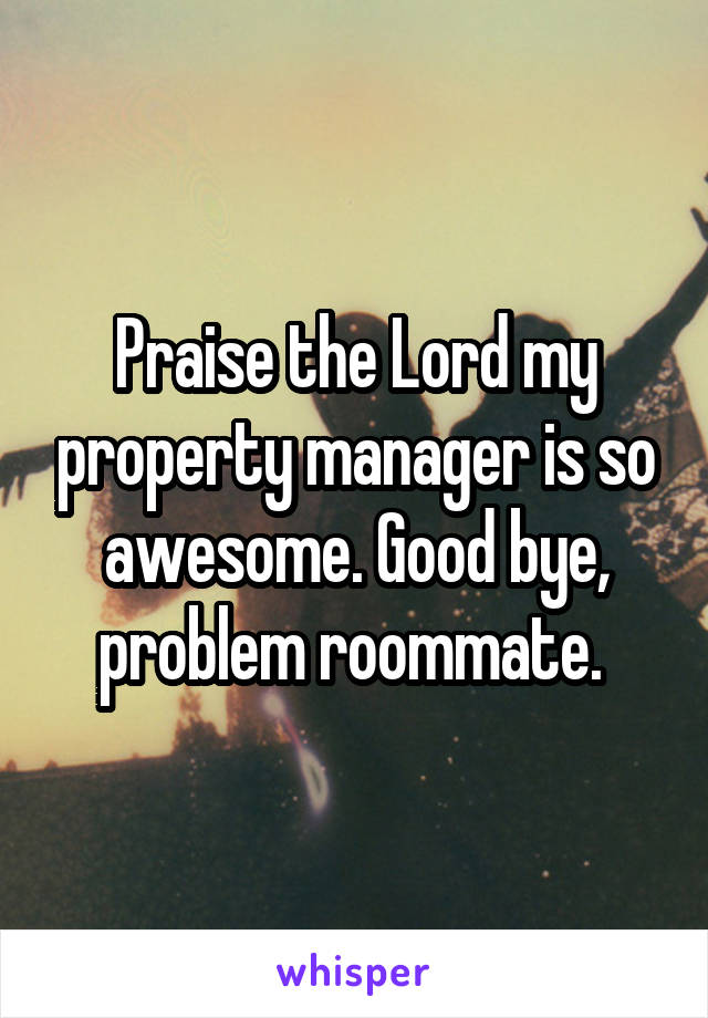 Praise the Lord my property manager is so awesome. Good bye, problem roommate. 