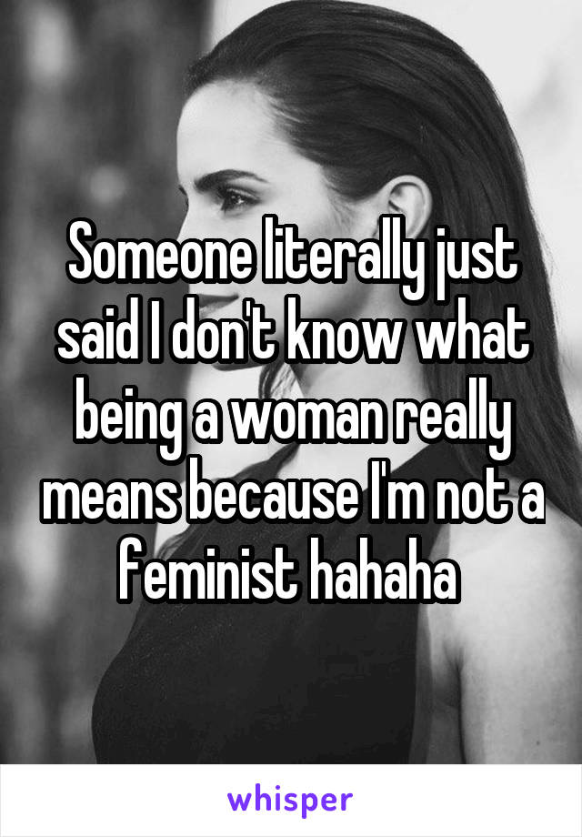 Someone literally just said I don't know what being a woman really means because I'm not a feminist hahaha 