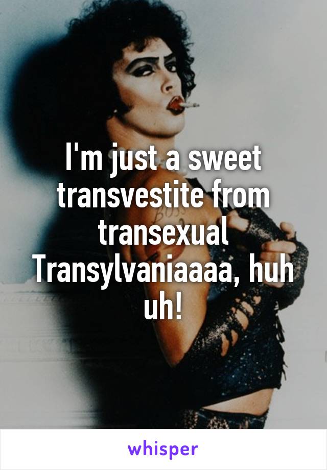 I'm just a sweet transvestite from transexual Transylvaniaaaa, huh uh!