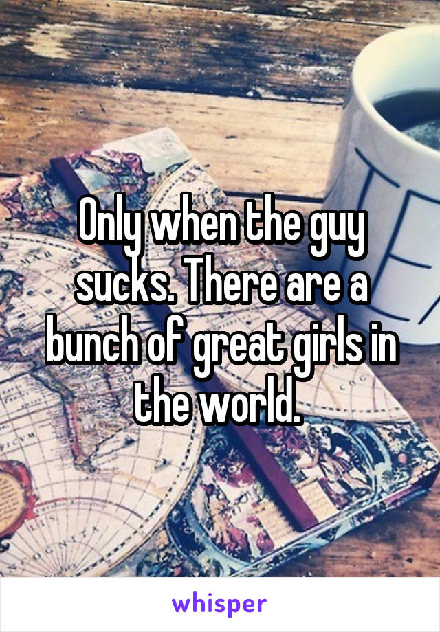 Only when the guy sucks. There are a bunch of great girls in the world. 