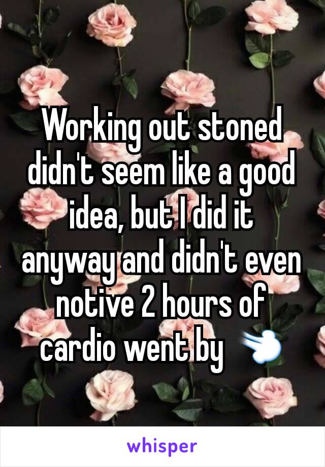 Working out stoned didn't seem like a good idea, but I did it anyway and didn't even notive 2 hours of cardio went by 💨