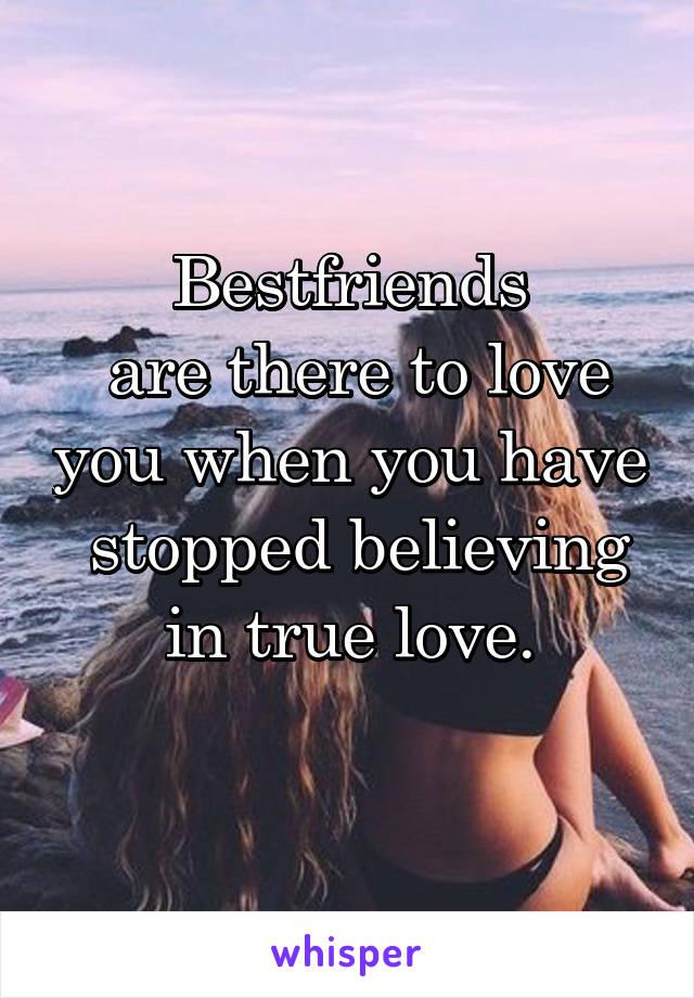 Bestfriends
 are there to love you when you have
 stopped believing in true love.
