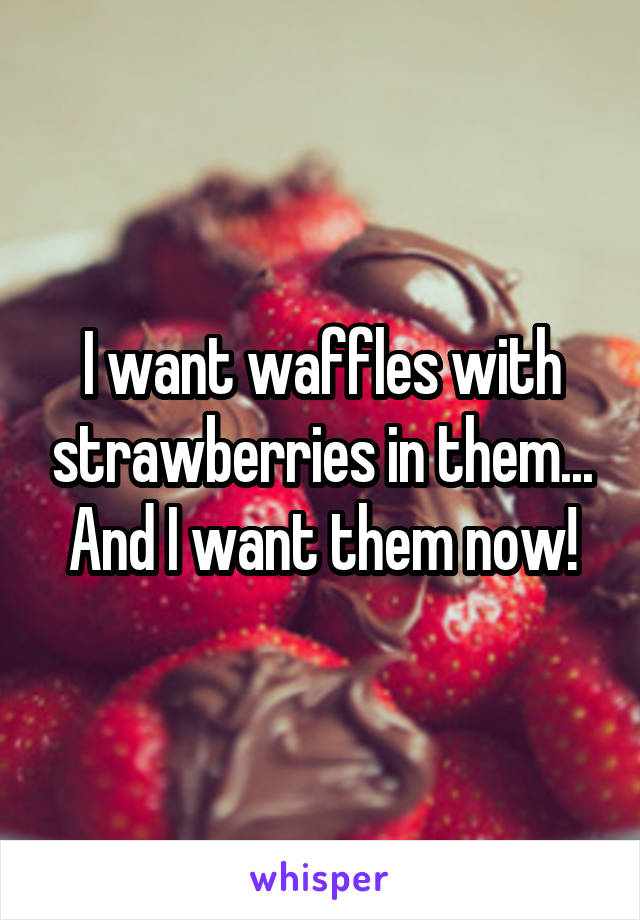 I want waffles with strawberries in them... And I want them now!