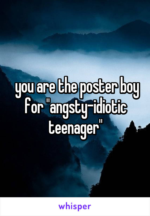  you are the poster boy for "angsty-idiotic teenager"