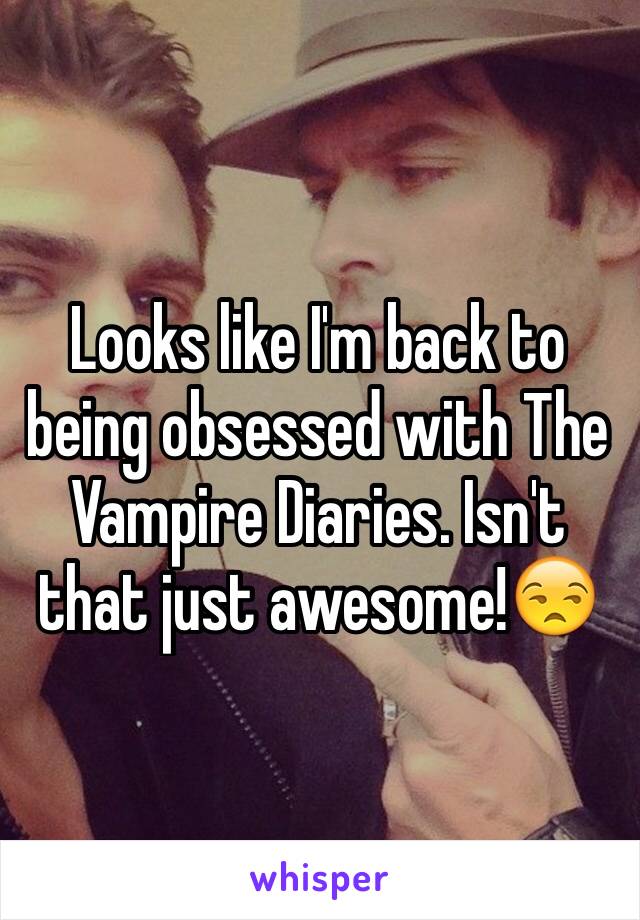 Looks like I'm back to being obsessed with The Vampire Diaries. Isn't that just awesome!😒