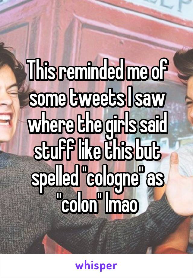 This reminded me of some tweets I saw where the girls said stuff like this but spelled "cologne" as "colon" lmao