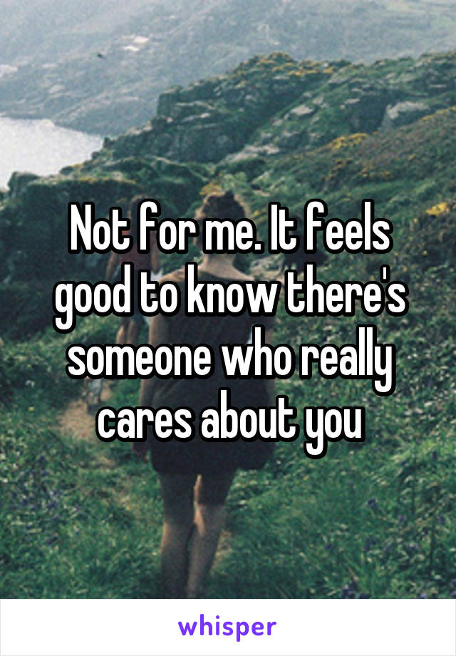 Not for me. It feels good to know there's someone who really cares about you