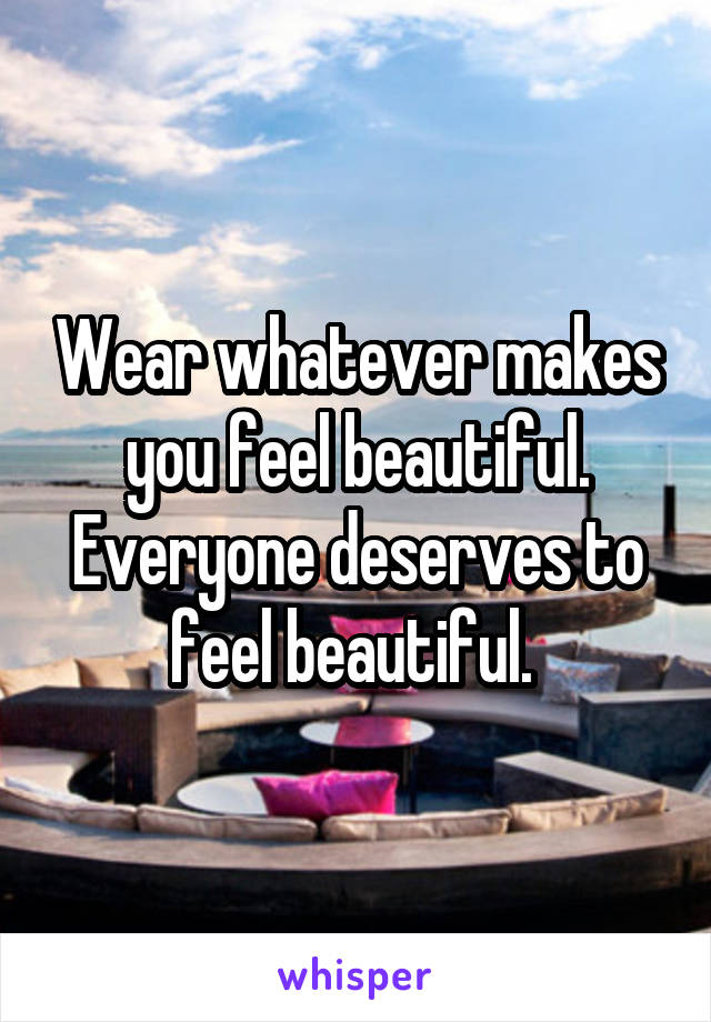 Wear whatever makes you feel beautiful. Everyone deserves to feel beautiful. 