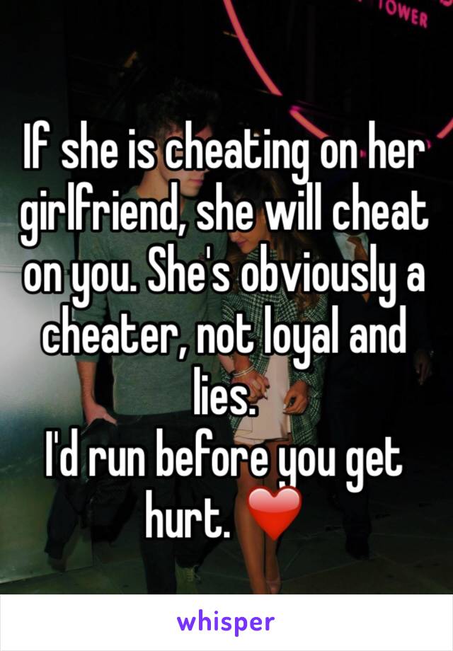 If she is cheating on her girlfriend, she will cheat on you. She's obviously a cheater, not loyal and lies.
I'd run before you get hurt. ❤️