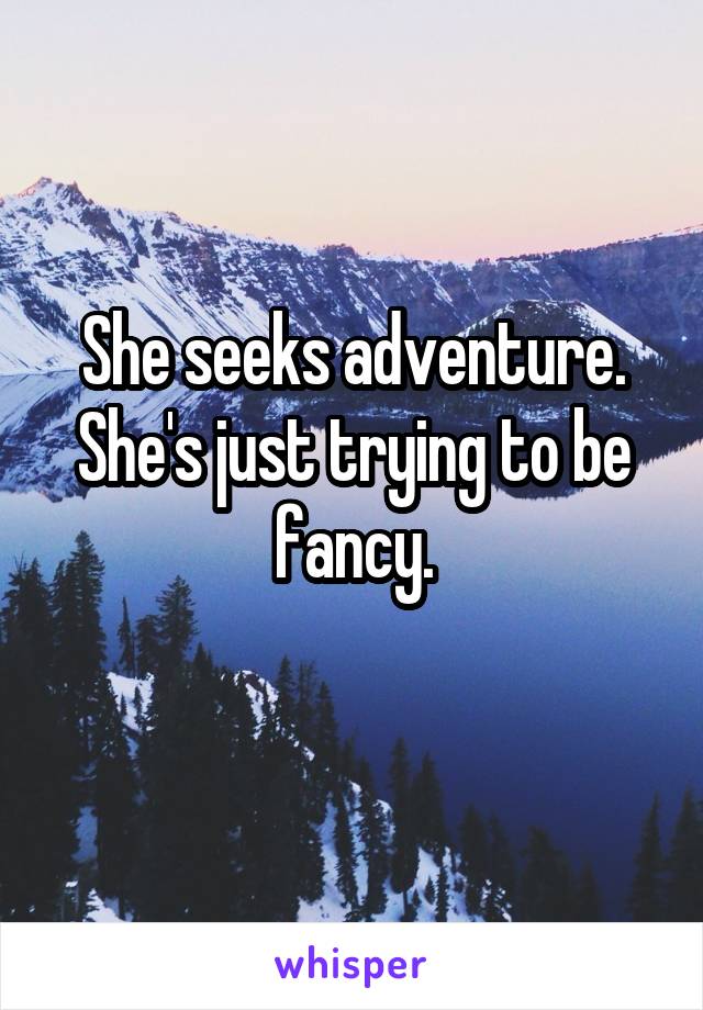 She seeks adventure. She's just trying to be fancy.
