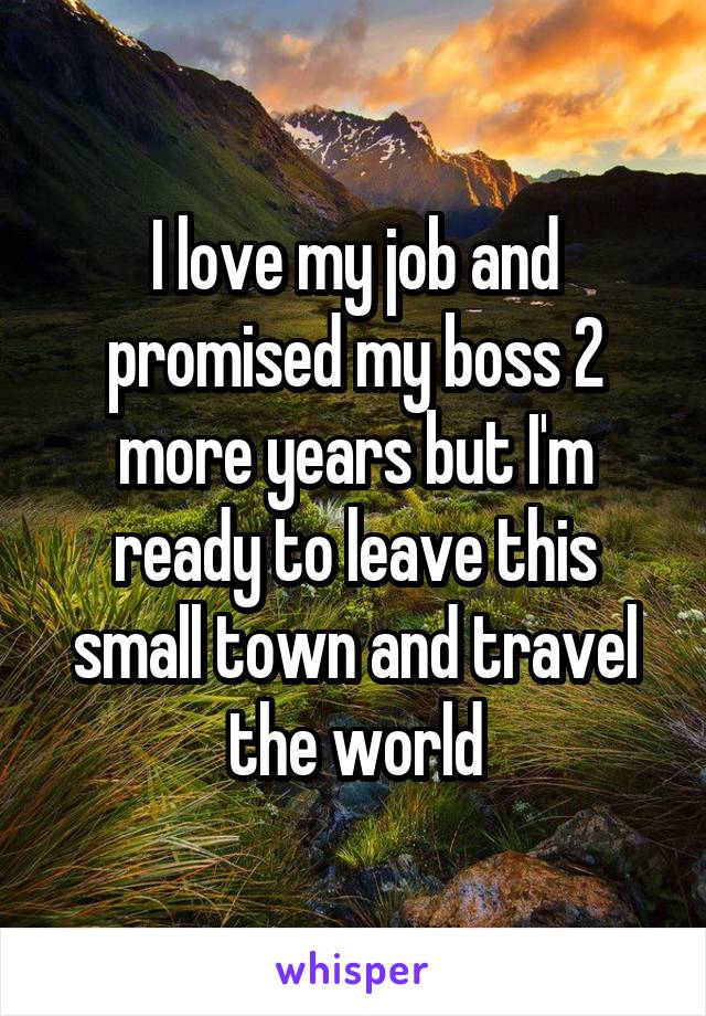 I love my job and promised my boss 2 more years but I'm ready to leave this small town and travel the world