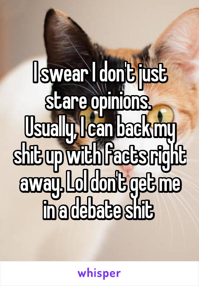 I swear I don't just stare opinions. 
Usually, I can back my shit up with facts right away. Lol don't get me in a debate shit 