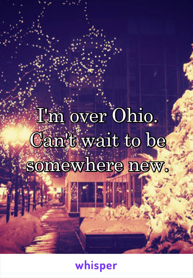 I'm over Ohio. Can't wait to be somewhere new.