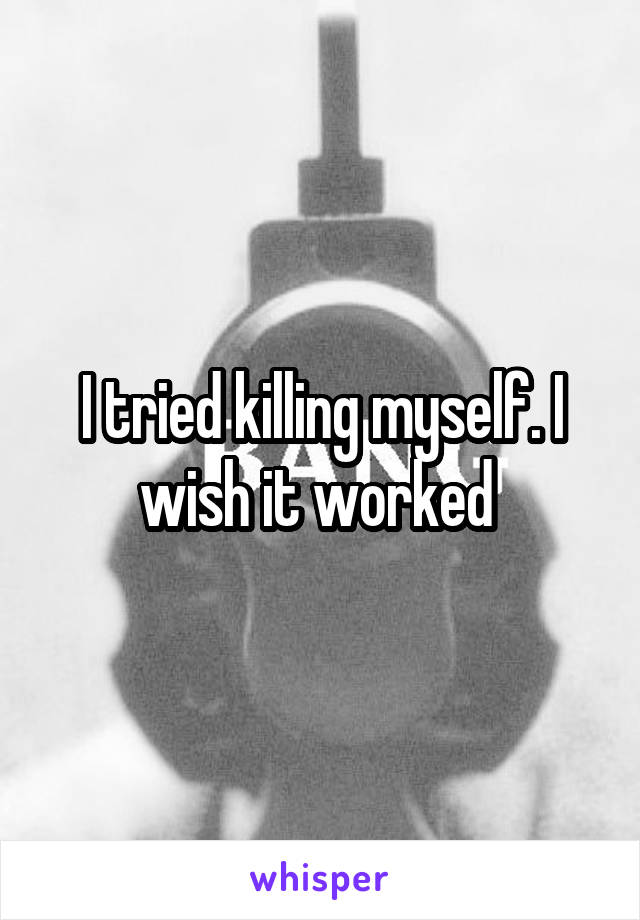 I tried killing myself. I wish it worked 