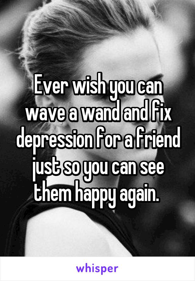 Ever wish you can wave a wand and fix depression for a friend just so you can see them happy again. 