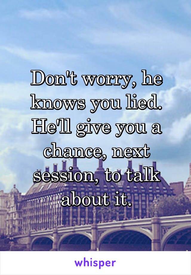 Don't worry, he knows you lied. He'll give you a chance, next session, to talk about it.