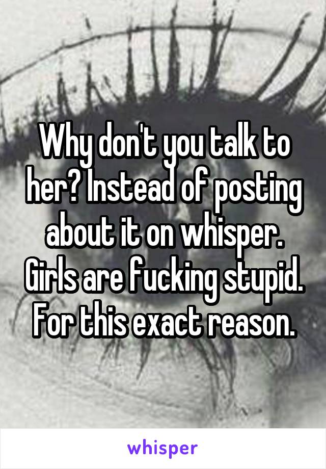 Why don't you talk to her? Instead of posting about it on whisper. Girls are fucking stupid. For this exact reason.