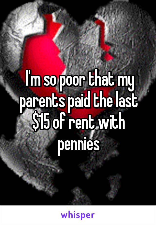  I'm so poor that my parents paid the last $15 of rent with pennies