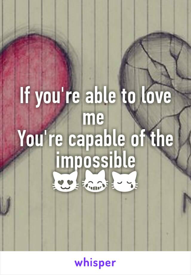 If you're able to love me 
You're capable of the impossible
😻😹😿