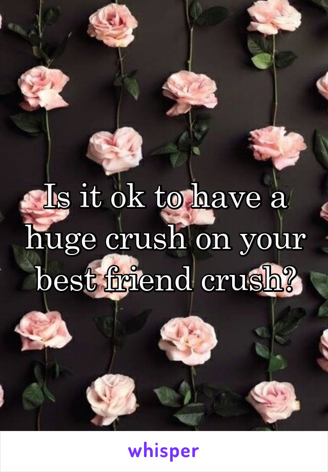 Is it ok to have a huge crush on your best friend crush?