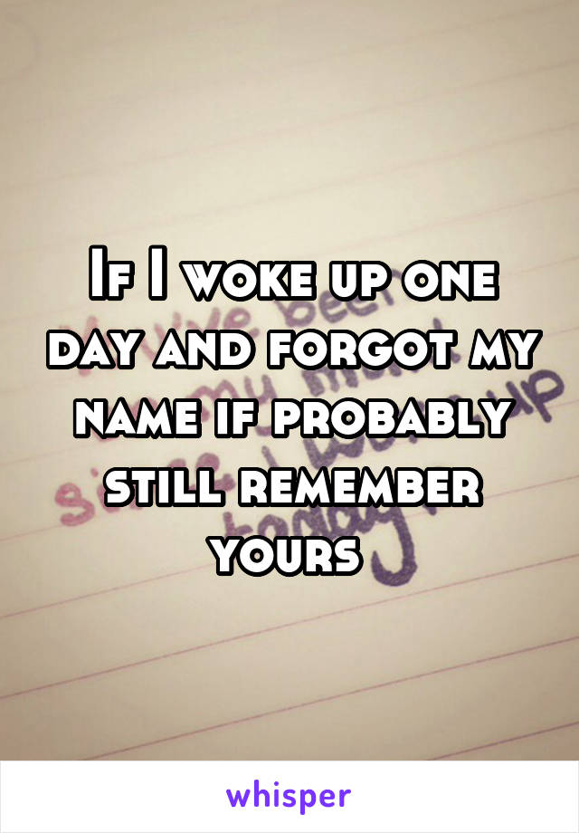 If I woke up one day and forgot my name if probably still remember yours 