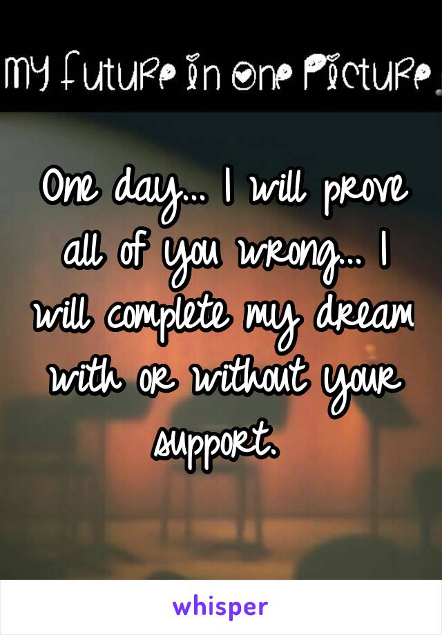 One day... I will prove all of you wrong... I will complete my dream with or without your support. 