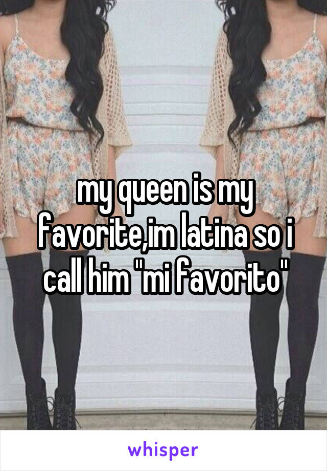 my queen is my favorite,im latina so i call him "mi favorito"