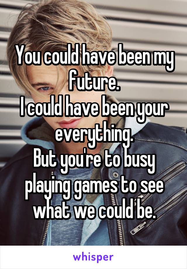 You could have been my future.
I could have been your everything.
But you're to busy playing games to see what we could be.