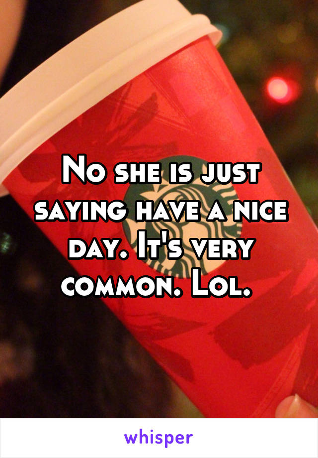 No she is just saying have a nice day. It's very common. Lol. 